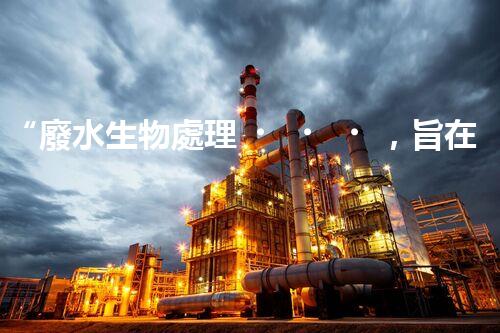 “廢水生物處理，旨在凈化水源，守護碧水藍天”